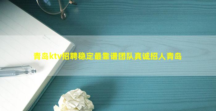 青岛ktv招聘稳定最靠谱团队真诚招人青岛